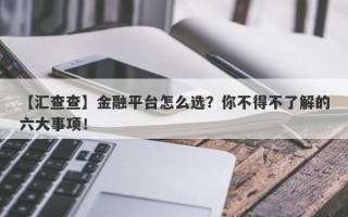 【汇查查】金融平台怎么选？你不得不了解的六大事项！