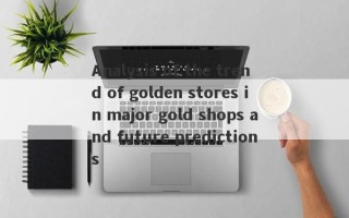 Analysis of the trend of golden stores in major gold shops and future predictions