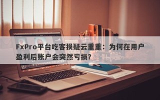 FxPro平台吃客损疑云重重：为何在用户盈利后账户会突然亏损？