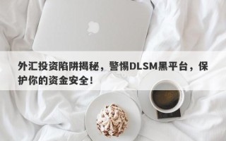 外汇投资陷阱揭秘，警惕DLSM黑平台，保护你的资金安全！