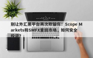 别让外汇黑平台再次欺骗你！Scope Markets和SMFX重回市场，如何安全投资？