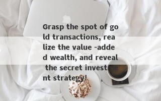 Grasp the spot of gold transactions, realize the value -added wealth, and reveal the secret investment strategy!