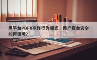 黑平台PBFX欺诈行为曝光，用户资金安全如何保障？