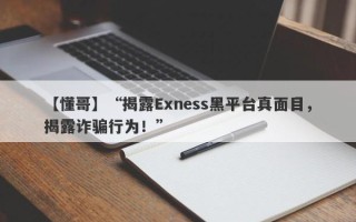 【懂哥】“揭露Exness黑平台真面目，揭露诈骗行为！”