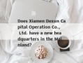 Does Xiamen Dexun Capital Operation Co., Ltd. have a new headquarters in the Mainland?