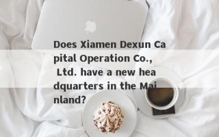 Does Xiamen Dexun Capital Operation Co., Ltd. have a new headquarters in the Mainland?