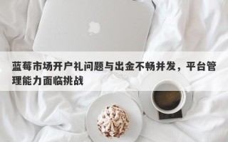 蓝莓市场开户礼问题与出金不畅并发，平台管理能力面临挑战