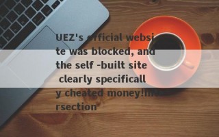 UEZ's official website was blocked, and the self -built site clearly specifically cheated money!Intersection