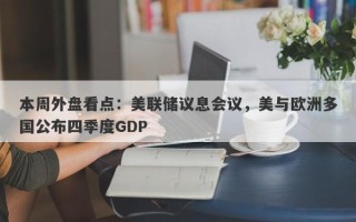 本周外盘看点：美联储议息会议，美与欧洲多国公布四季度GDP