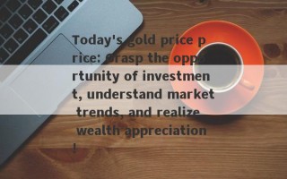 Today's gold price price: Grasp the opportunity of investment, understand market trends, and realize wealth appreciation!