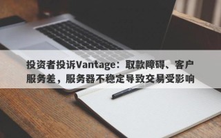 投资者投诉Vantage：取款障碍、客户服务差，服务器不稳定导致交易受影响