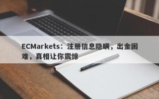 ECMarkets：注册信息隐瞒，出金困难，真相让你震惊