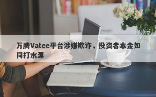 万腾Vatee平台涉嫌欺诈，投资者本金如同打水漂