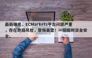 最新曝光，ECMarkets平台问题严重，存在跑路风险，警惕暴雷！一招应对资金安全。