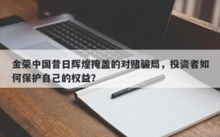 金荣中国昔日辉煌掩盖的对赌骗局，投资者如何保护自己的权益？