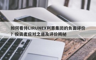 如何看待LIRUNEX利惠集团的负面评价？投资者应对之道及评价揭秘