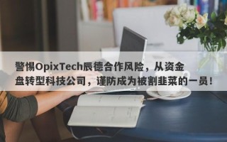 警惕OpixTech辰德合作风险，从资金盘转型科技公司，谨防成为被割韭菜的一员！