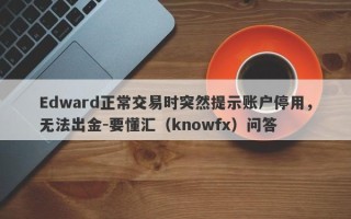 Edward正常交易时突然提示账户停用，无法出金-要懂汇（knowfx）问答