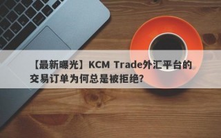 【最新曝光】KCM Trade外汇平台的交易订单为何总是被拒绝？