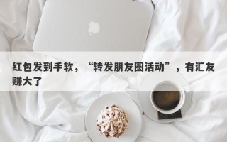 红包发到手软，“转发朋友圈活动”，有汇友赚大了