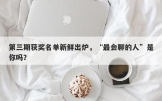 第三期获奖名单新鲜出炉，“最会聊的人”是你吗？