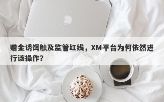 赠金诱饵触及监管红线，XM平台为何依然进行该操作？