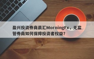 盈兴投资券商晨汇MorningFx，无监管券商如何保障投资者权益？