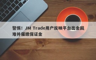 警惕！JM Trade用户反映平台出金困难并催缴保证金