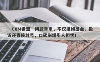 ‘CXM希盟’问题重重，不仅拒绝出金，投诉还直接封号，口碑崩塌引人担忧！