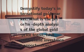 Demystify today's international gold market: What is the price?In -depth analysis of the global gold price trend, first understand investment opportunities!