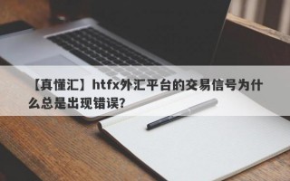 【真懂汇】htfx外汇平台的交易信号为什么总是出现错误？