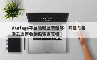 Vantage平台隐秘监管策略：开曼与香港无监管收割投资者真相