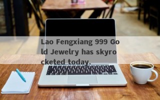 Lao Fengxiang 999 Gold Jewelry has skyrocketed today.