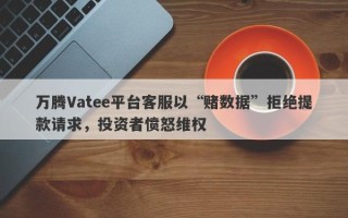 万腾Vatee平台客服以“赌数据”拒绝提款请求，投资者愤怒维权