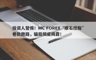 投资人警惕！MC FOREX“摩石控股”卷款跑路，骗局彻底揭露！