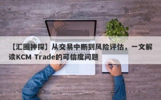 【汇圈神探】从交易中断到风险评估，一文解读KCM Trade的可信度问题