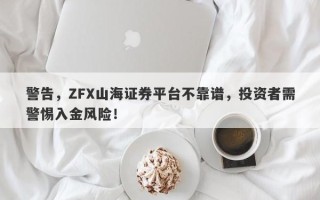 警告，ZFX山海证券平台不靠谱，投资者需警惕入金风险！