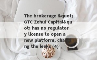 The brokerage "GTC Zehui Capital" has no regulatory license to open a new platform, changing the leeks (4)