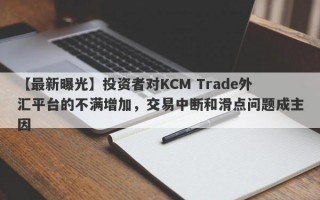 【最新曝光】投资者对KCM Trade外汇平台的不满增加，交易中断和滑点问题成主因