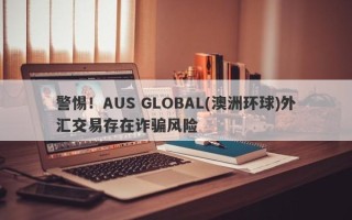 警惕！AUS GLOBAL(澳洲环球)外汇交易存在诈骗风险