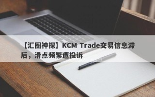 【汇圈神探】KCM Trade交易信息滞后，滑点频繁遭投诉
