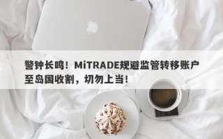 警钟长鸣！MiTRADE规避监管转移账户至岛国收割，切勿上当！