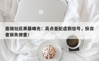 嘉瑞社区黑幕曝光：高点差配虚假信号，投资者损失惨重！