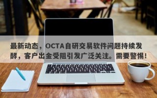 最新动态，OCTA自研交易软件问题持续发酵，客户出金受阻引发广泛关注。需要警惕！