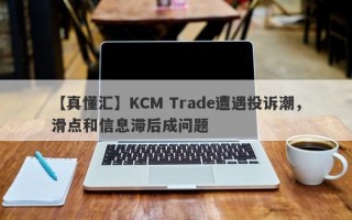 【真懂汇】KCM Trade遭遇投诉潮，滑点和信息滞后成问题