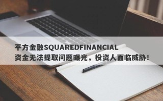 平方金融SQUAREDFINANCIAL资金无法提取问题曝光，投资人面临威胁！