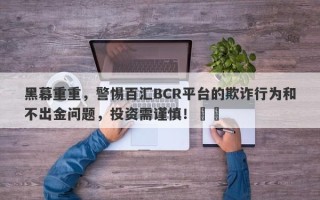 黑幕重重，警惕百汇BCR平台的欺诈行为和不出金问题，投资需谨慎！​​