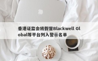 香港证监会将假冒Blackwell Global等平台列入警示名单