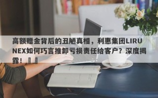 高额赠金背后的丑陋真相，利惠集团LIRUNEX如何巧言推卸亏损责任给客户？深度揭露！​​