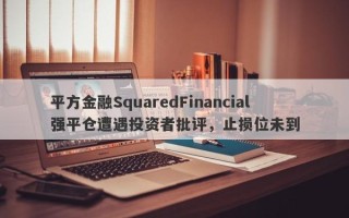 平方金融SquaredFinancial强平仓遭遇投资者批评，止损位未到